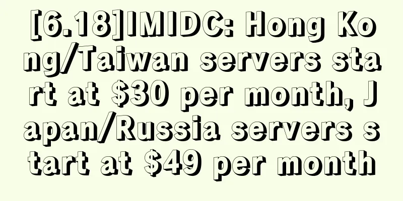 [6.18]IMIDC: Hong Kong/Taiwan servers start at $30 per month, Japan/Russia servers start at $49 per month