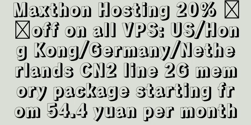 Maxthon Hosting 20% ​​off on all VPS: US/Hong Kong/Germany/Netherlands CN2 line 2G memory package starting from 54.4 yuan per month