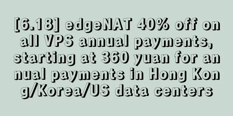 [6.18] edgeNAT 40% off on all VPS annual payments, starting at 360 yuan for annual payments in Hong Kong/Korea/US data centers