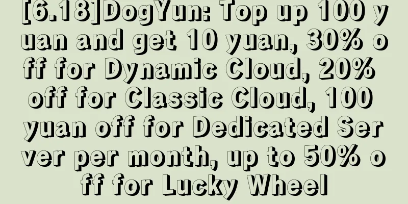 [6.18]DogYun: Top up 100 yuan and get 10 yuan, 30% off for Dynamic Cloud, 20% off for Classic Cloud, 100 yuan off for Dedicated Server per month, up to 50% off for Lucky Wheel