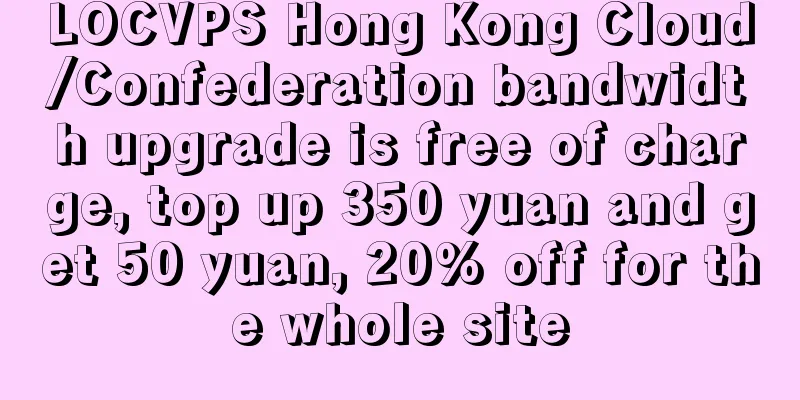 LOCVPS Hong Kong Cloud/Confederation bandwidth upgrade is free of charge, top up 350 yuan and get 50 yuan, 20% off for the whole site