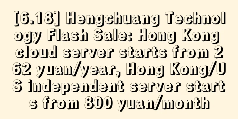 [6.18] Hengchuang Technology Flash Sale: Hong Kong cloud server starts from 262 yuan/year, Hong Kong/US independent server starts from 800 yuan/month