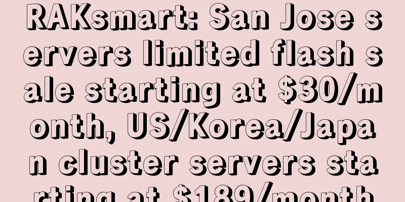 RAKsmart: San Jose servers limited flash sale starting at $30/month, US/Korea/Japan cluster servers starting at $189/month