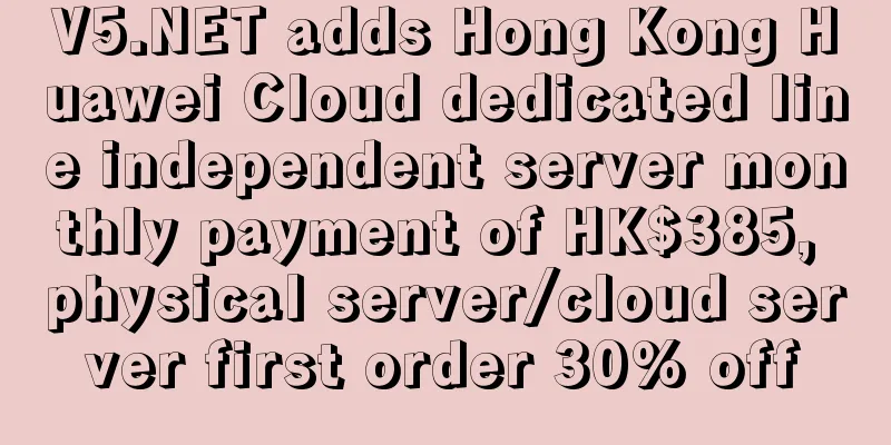 V5.NET adds Hong Kong Huawei Cloud dedicated line independent server monthly payment of HK$385, physical server/cloud server first order 30% off