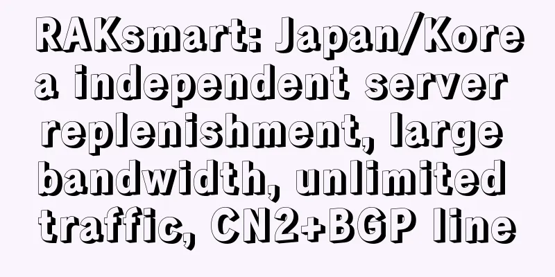 RAKsmart: Japan/Korea independent server replenishment, large bandwidth, unlimited traffic, CN2+BGP line