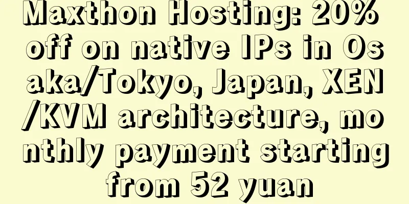Maxthon Hosting: 20% off on native IPs in Osaka/Tokyo, Japan, XEN/KVM architecture, monthly payment starting from 52 yuan