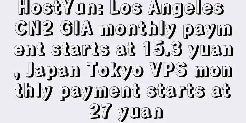 HostYun: Los Angeles CN2 GIA monthly payment starts at 15.3 yuan, Japan Tokyo VPS monthly payment starts at 27 yuan