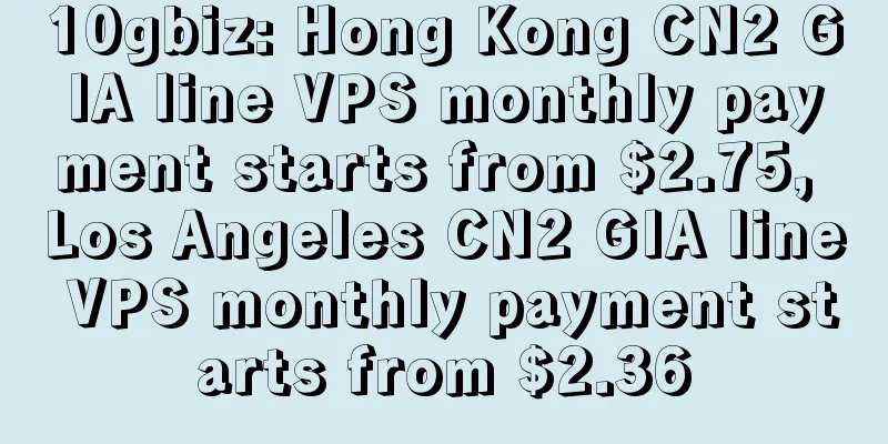 10gbiz: Hong Kong CN2 GIA line VPS monthly payment starts from $2.75, Los Angeles CN2 GIA line VPS monthly payment starts from $2.36