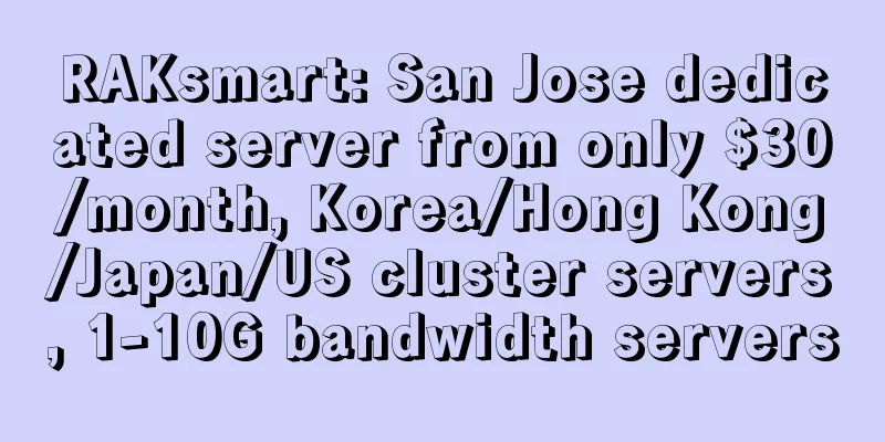RAKsmart: San Jose dedicated server from only $30/month, Korea/Hong Kong/Japan/US cluster servers, 1-10G bandwidth servers