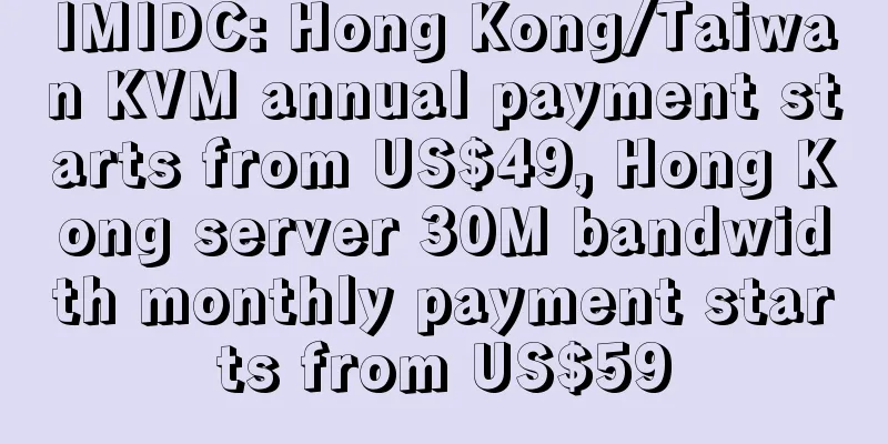 IMIDC: Hong Kong/Taiwan KVM annual payment starts from US$49, Hong Kong server 30M bandwidth monthly payment starts from US$59