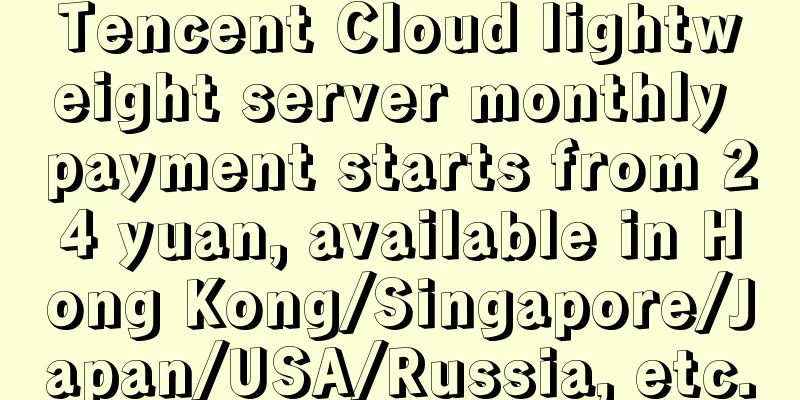 Tencent Cloud lightweight server monthly payment starts from 24 yuan, available in Hong Kong/Singapore/Japan/USA/Russia, etc.