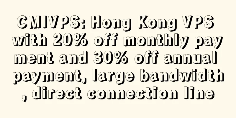 CMIVPS: Hong Kong VPS with 20% off monthly payment and 30% off annual payment, large bandwidth, direct connection line