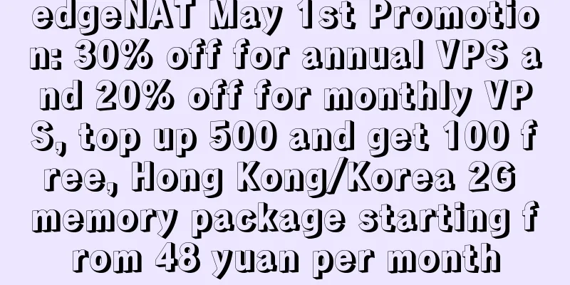 edgeNAT May 1st Promotion: 30% off for annual VPS and 20% off for monthly VPS, top up 500 and get 100 free, Hong Kong/Korea 2G memory package starting from 48 yuan per month
