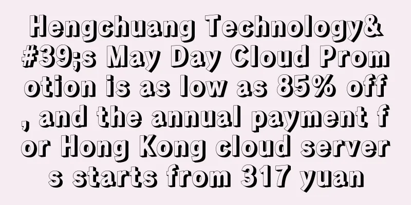 Hengchuang Technology's May Day Cloud Promotion is as low as 85% off, and the annual payment for Hong Kong cloud servers starts from 317 yuan