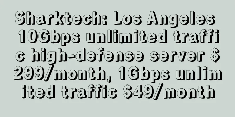 Sharktech: Los Angeles 10Gbps unlimited traffic high-defense server $299/month, 1Gbps unlimited traffic $49/month