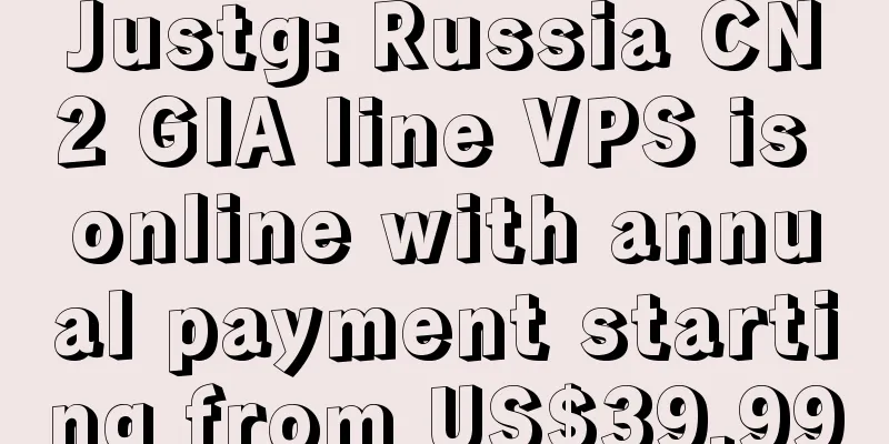 Justg: Russia CN2 GIA line VPS is online with annual payment starting from US$39.99