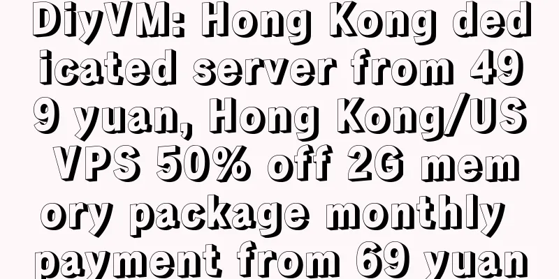 DiyVM: Hong Kong dedicated server from 499 yuan, Hong Kong/US VPS 50% off 2G memory package monthly payment from 69 yuan