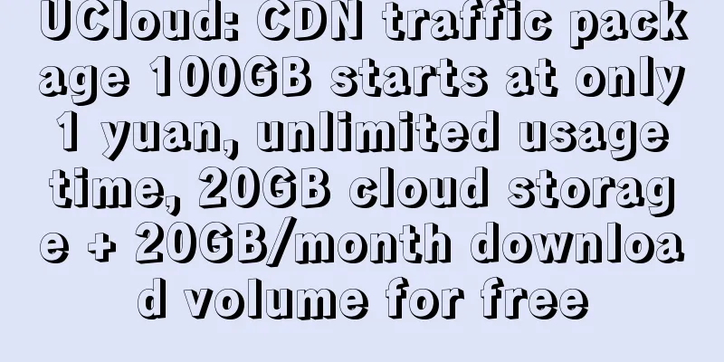 UCloud: CDN traffic package 100GB starts at only 1 yuan, unlimited usage time, 20GB cloud storage + 20GB/month download volume for free