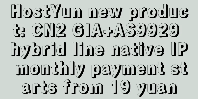 HostYun new product: CN2 GIA+AS9929 hybrid line native IP monthly payment starts from 19 yuan