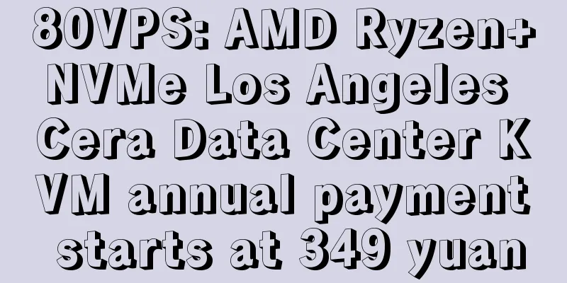 80VPS: AMD Ryzen+NVMe Los Angeles Cera Data Center KVM annual payment starts at 349 yuan
