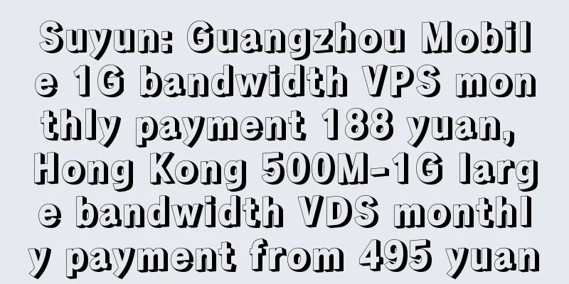 Suyun: Guangzhou Mobile 1G bandwidth VPS monthly payment 188 yuan, Hong Kong 500M-1G large bandwidth VDS monthly payment from 495 yuan