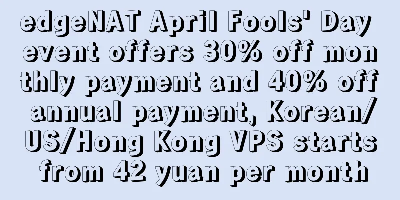edgeNAT April Fools' Day event offers 30% off monthly payment and 40% off annual payment, Korean/US/Hong Kong VPS starts from 42 yuan per month