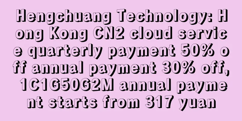 Hengchuang Technology: Hong Kong CN2 cloud service quarterly payment 50% off annual payment 30% off, 1C1G50G2M annual payment starts from 317 yuan