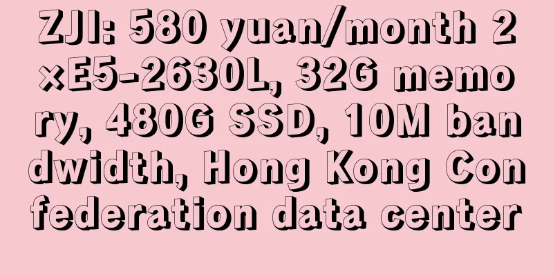 ZJI: 580 yuan/month 2×E5-2630L, 32G memory, 480G SSD, 10M bandwidth, Hong Kong Confederation data center