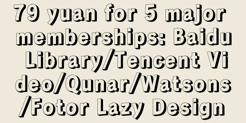 79 yuan for 5 major memberships: Baidu Library/Tencent Video/Qunar/Watsons/Fotor Lazy Design