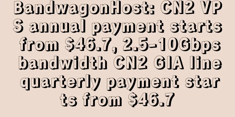 BandwagonHost: CN2 VPS annual payment starts from $46.7, 2.5-10Gbps bandwidth CN2 GIA line quarterly payment starts from $46.7