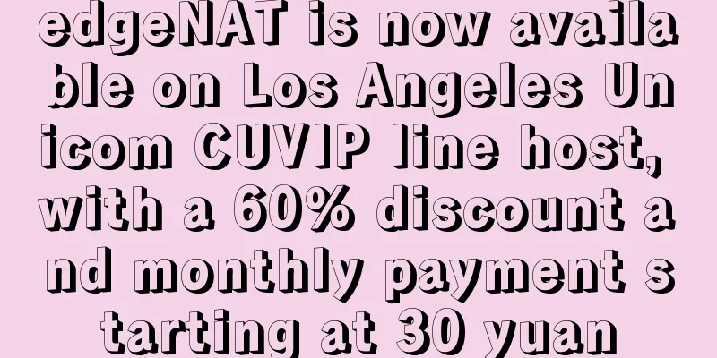 edgeNAT is now available on Los Angeles Unicom CUVIP line host, with a 60% discount and monthly payment starting at 30 yuan