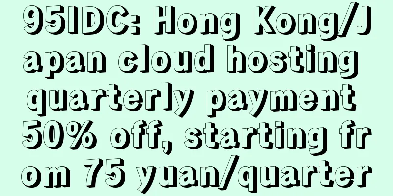 95IDC: Hong Kong/Japan cloud hosting quarterly payment 50% off, starting from 75 yuan/quarter