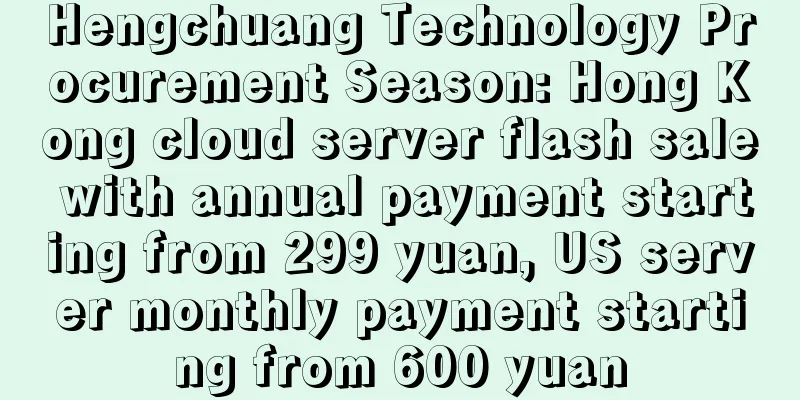 Hengchuang Technology Procurement Season: Hong Kong cloud server flash sale with annual payment starting from 299 yuan, US server monthly payment starting from 600 yuan