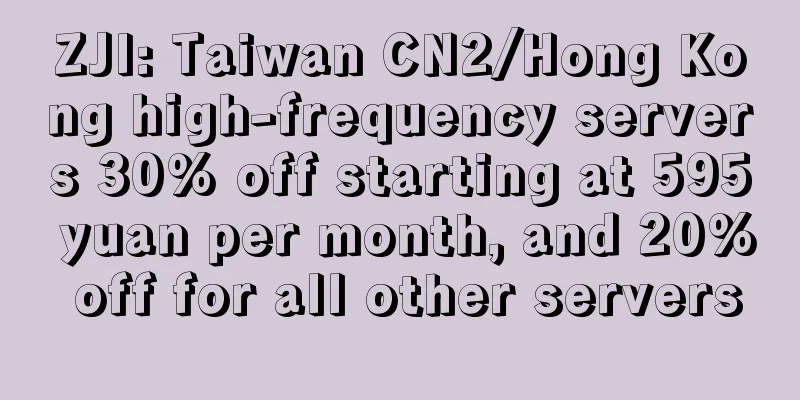 ZJI: Taiwan CN2/Hong Kong high-frequency servers 30% off starting at 595 yuan per month, and 20% off for all other servers