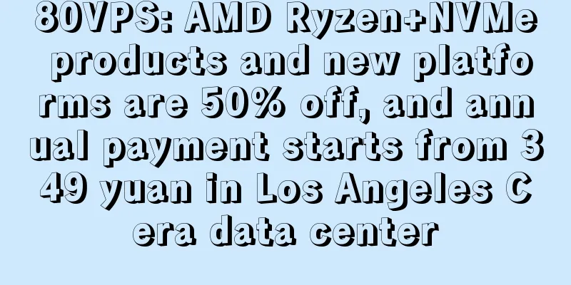 80VPS: AMD Ryzen+NVMe products and new platforms are 50% off, and annual payment starts from 349 yuan in Los Angeles Cera data center