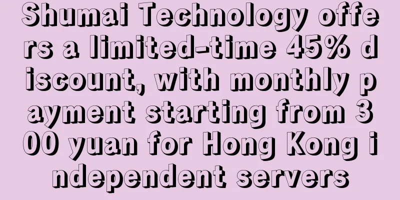 Shumai Technology offers a limited-time 45% discount, with monthly payment starting from 300 yuan for Hong Kong independent servers