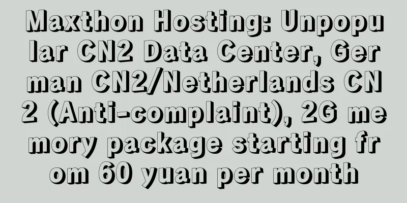 Maxthon Hosting: Unpopular CN2 Data Center, German CN2/Netherlands CN2 (Anti-complaint), 2G memory package starting from 60 yuan per month