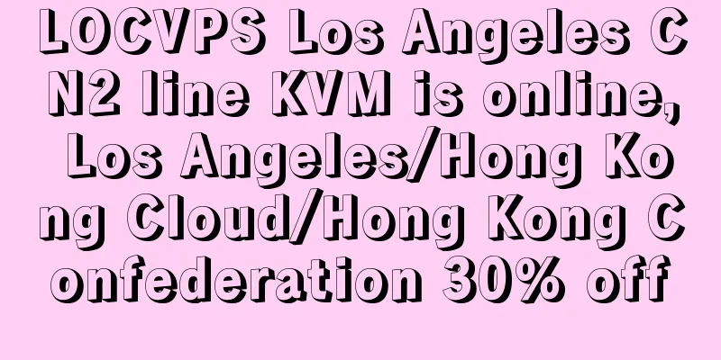 LOCVPS Los Angeles CN2 line KVM is online, Los Angeles/Hong Kong Cloud/Hong Kong Confederation 30% off