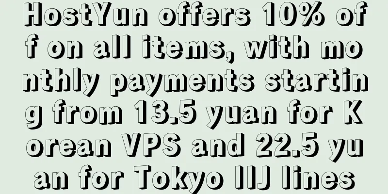 HostYun offers 10% off on all items, with monthly payments starting from 13.5 yuan for Korean VPS and 22.5 yuan for Tokyo IIJ lines