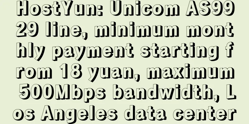 HostYun: Unicom AS9929 line, minimum monthly payment starting from 18 yuan, maximum 500Mbps bandwidth, Los Angeles data center