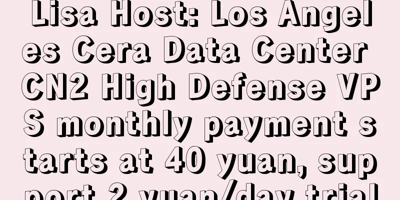 Lisa Host: Los Angeles Cera Data Center CN2 High Defense VPS monthly payment starts at 40 yuan, support 2 yuan/day trial