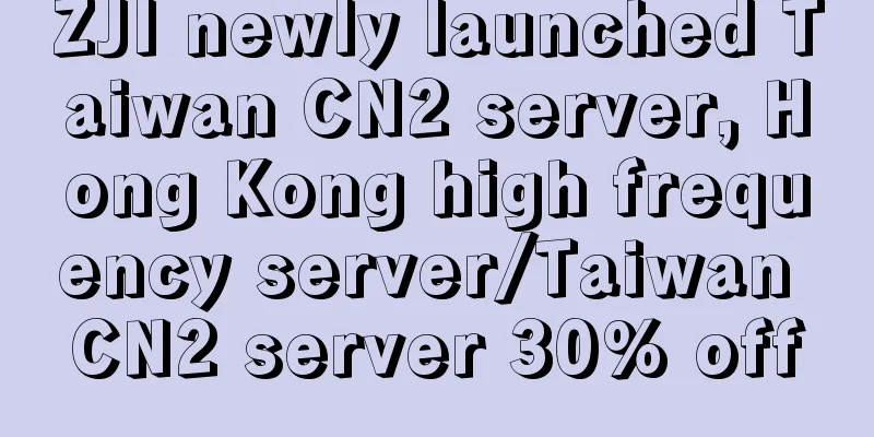 ZJI newly launched Taiwan CN2 server, Hong Kong high frequency server/Taiwan CN2 server 30% off