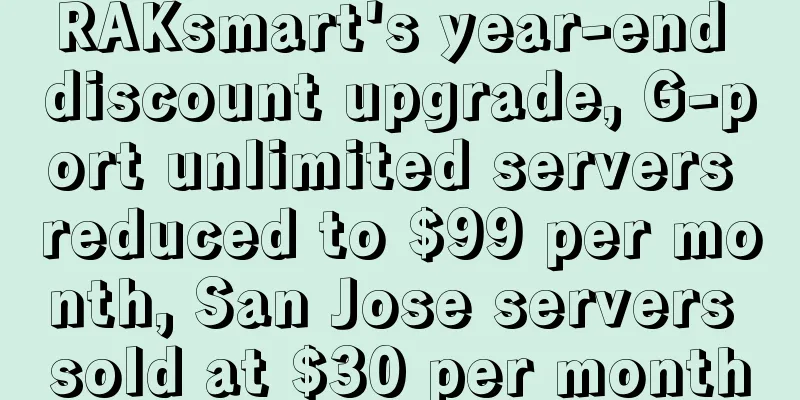 RAKsmart's year-end discount upgrade, G-port unlimited servers reduced to $99 per month, San Jose servers sold at $30 per month