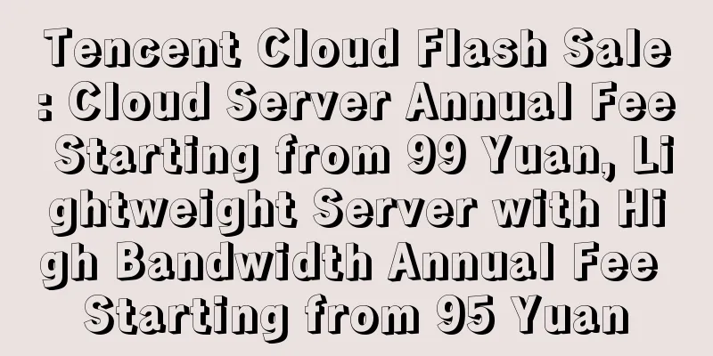 Tencent Cloud Flash Sale: Cloud Server Annual Fee Starting from 99 Yuan, Lightweight Server with High Bandwidth Annual Fee Starting from 95 Yuan