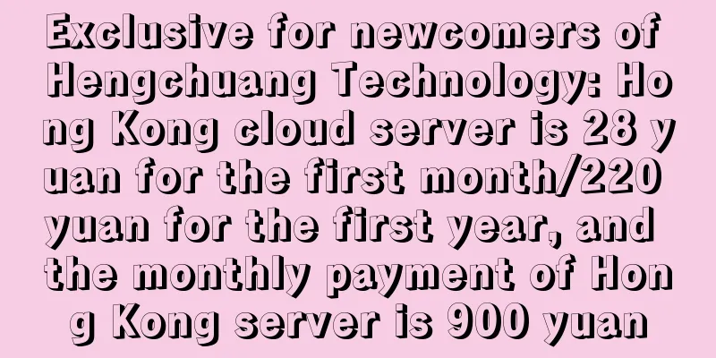 Exclusive for newcomers of Hengchuang Technology: Hong Kong cloud server is 28 yuan for the first month/220 yuan for the first year, and the monthly payment of Hong Kong server is 900 yuan