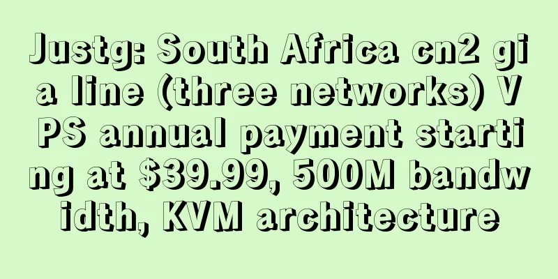 Justg: South Africa cn2 gia line (three networks) VPS annual payment starting at $39.99, 500M bandwidth, KVM architecture
