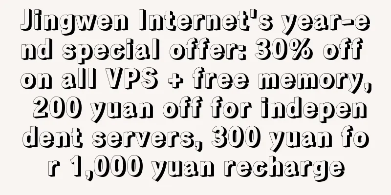 Jingwen Internet's year-end special offer: 30% off on all VPS + free memory, 200 yuan off for independent servers, 300 yuan for 1,000 yuan recharge