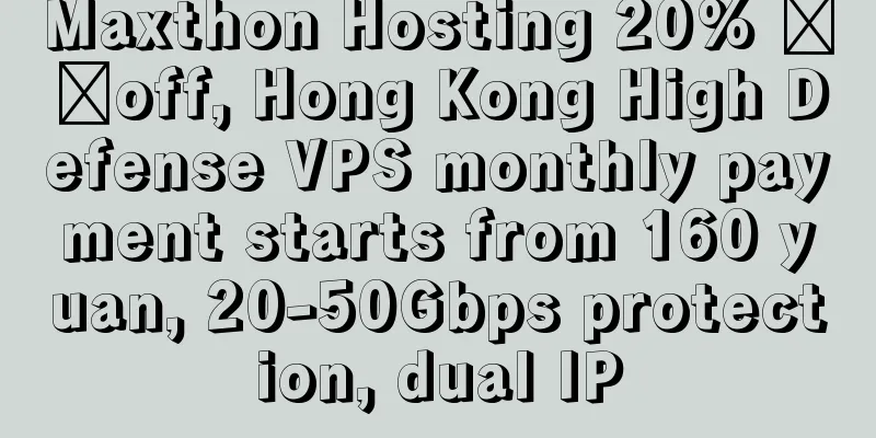 Maxthon Hosting 20% ​​off, Hong Kong High Defense VPS monthly payment starts from 160 yuan, 20-50Gbps protection, dual IP