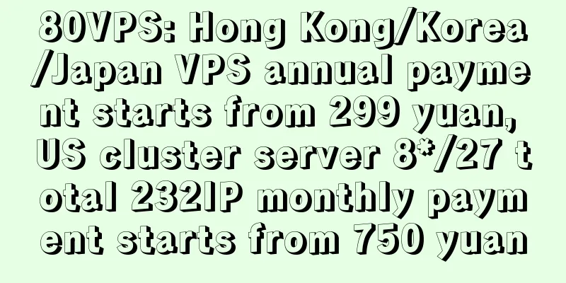 80VPS: Hong Kong/Korea/Japan VPS annual payment starts from 299 yuan, US cluster server 8*/27 total 232IP monthly payment starts from 750 yuan