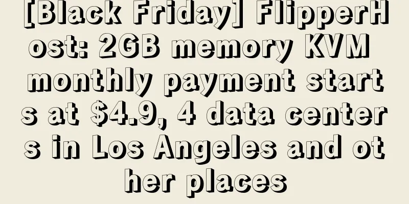 [Black Friday] FlipperHost: 2GB memory KVM monthly payment starts at $4.9, 4 data centers in Los Angeles and other places